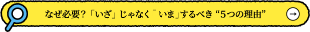 なぜ必要？ 「いざ」 じゃなく「 いま」するべき “５つの理由”