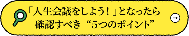 「人生会議をしよう！」となったら確認すべき  “５つのポイント”