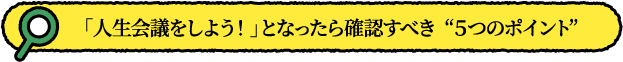 「人生会議をしよう！」となったら確認すべき  ５つのポイント