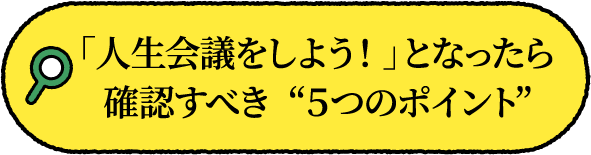 「人生会議をしよう！」となったら確認すべき  ５つのポイント