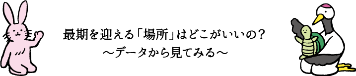 最期を迎える「場所」はどこがいいの？～データから見てみる～
