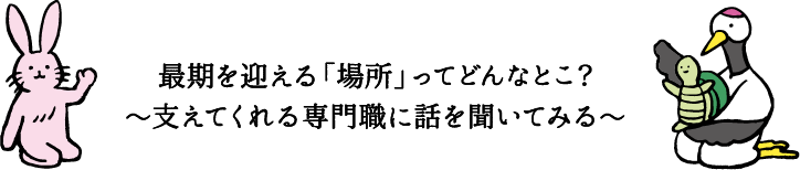 最期を迎える「場所」ってどんなとこ？～支えてくれる専門職に話を聞いてみる～